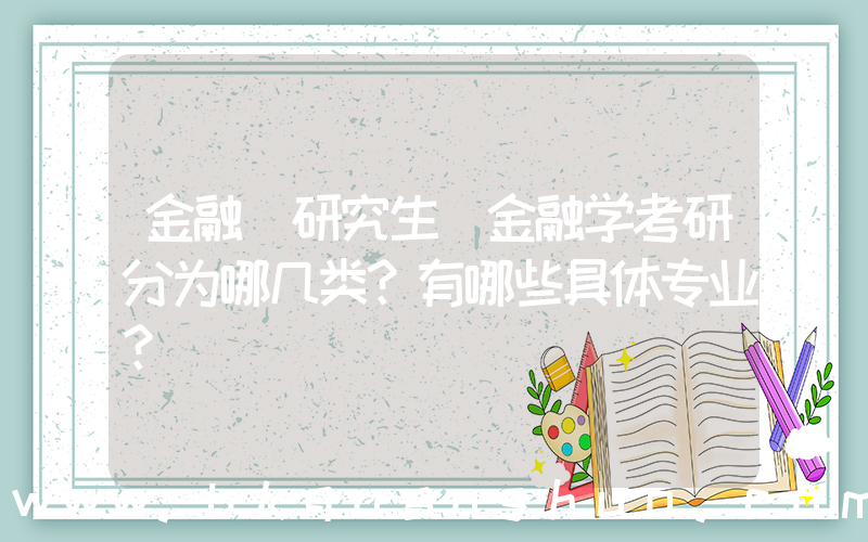 金融 研究生(金融学考研分为哪几类？有哪些具体专业？)